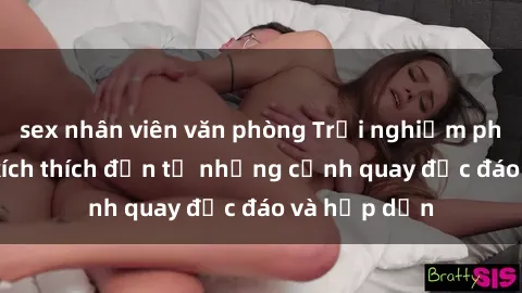 sex nhân viên văn phòng Trải nghiệm phim sex : Sự kích thích đến từ những cảnh quay độc đáo và hấp dẫn