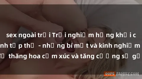 sex ngoài trời Trải nghiệm hứng khởi cùng với việc làm tình tập thể - những bí mật và kinh nghiệm để thăng hoa cảm xúc và tăng cường sự gắn kết trong mối quan hệ