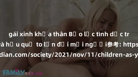 gái xinh khỏa thân Bạo lực tình dục trong nhóm: nguy cơ và hậu quả to lớn đối mọi người参考: https://www.theguardian.com/society/2021/nov/11/children-as-young-as-four-are-being-sexually-abused-by-groups