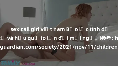 sex call girl việt nam Bạo lực tình dục trong nhóm: nguy cơ và hậu quả to lớn đối mọi người参考: https://www.theguardian.com/society/2021/nov/11/children-as-young-as-four-are-being-sexually-abused-by-gr