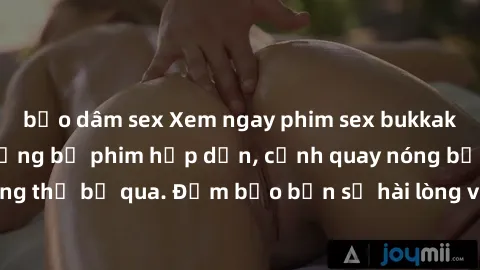 bạo dâm sex Xem ngay phim sex bukkake hàng đầu với những bộ phim hấp dẫn, cảnh quay nóng bỏng không thể bỏ qua. Đảm bảo bạn sẽ hài lòng với trải nghiệm mới lạ này!