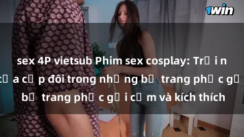 sex 4P vietsub Phim sex cosplay: Trải nghiệm tuyệt vời của cặp đôi trong những bộ trang phục gợi cảm và kích thích