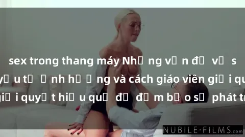 sex trong thang máy Những vấn đề về sex học sinh: Các yếu tố ảnh hưởng và cách giáo viên giải quyết hiệu quả để đảm bảo sự phát triển toàn diện.