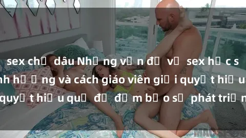 sex chị dâu Những vấn đề về sex học sinh: Các yếu tố ảnh hưởng và cách giáo viên giải quyết hiệu quả để đảm bảo sự phát triển toàn diện.
