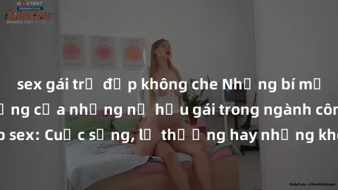 sex gái trẻ đẹp không che Những bí mật đằng sau cuộc sống của những nữ hầu gái trong ngành công nghiệp sex: Cuộc sống, lẽ thường hay những khó khăn mà họ phải đối mặt.