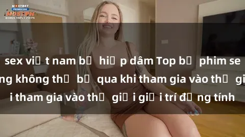 sex việt nam bị hiếp dâm Top bộ phim sex châu âu nổi tiếng không thể bỏ qua khi tham gia vào thế giới giải trí đồng tính