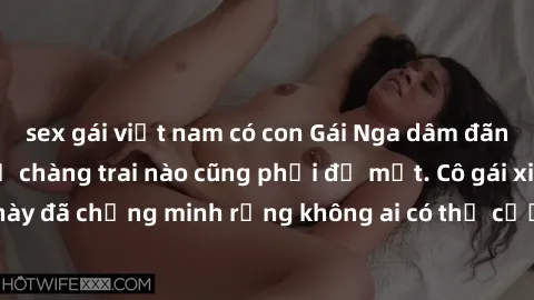 sex gái việt nam có con Gái Nga dâm đãng khiến tim bất cứ chàng trai nào cũng phải đỏ mặt. Cô gái xinh đẹp này đã chứng minh rằng không ai có thể cưỡng lại khi cô làm tình đắm say.