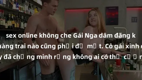 sex online không che Gái Nga dâm đãng khiến tim bất cứ chàng trai nào cũng phải đỏ mặt. Cô gái xinh đẹp này đã chứng minh rằng không ai có thể cưỡng lại khi cô làm tình đắm say.