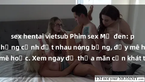 sex hentai vietsub Phim sex Mỹ đen: phút mãnh liệt với những cảnh địt nhau nóng bỏng, đầy mê hoặc. Xem ngay để thỏa mãn cơn khát tình dục của bạn!