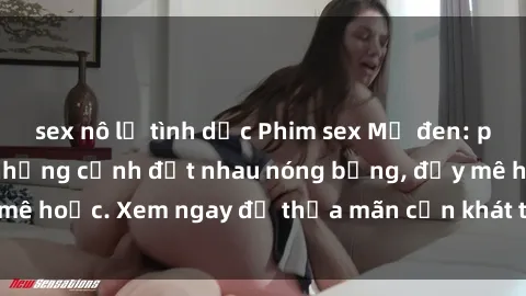sex nô lệ tình dục Phim sex Mỹ đen: phút mãnh liệt với những cảnh địt nhau nóng bỏng, đầy mê hoặc. Xem ngay để thỏa mãn cơn khát tình dục của bạn!