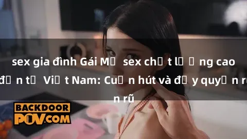 sex gia đình Gái Mỹ sex chất lượng cao đến từ Việt Nam: Cuốn hút và đầy quyến rũ