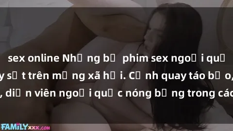 sex online Những bộ phim sex ngoại quốc nổi tiếng và gây sốt trên mạng xã hội. Cảnh quay táo bạo, diễn viên ngoại quốc nóng bỏng trong các tác phẩm đỉnh cao.