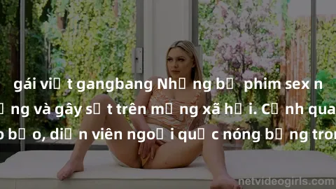 gái việt gangbang Những bộ phim sex ngoại quốc nổi tiếng và gây sốt trên mạng xã hội. Cảnh quay táo bạo, diễn viên ngoại quốc nóng bỏng trong các tác phẩm đỉnh cao.