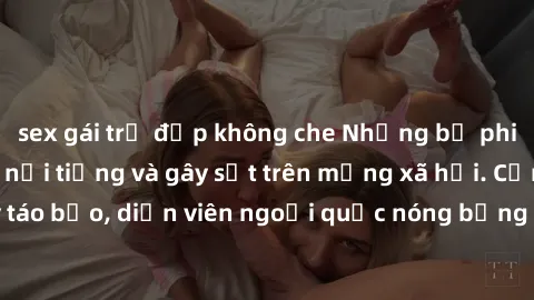 sex gái trẻ đẹp không che Những bộ phim sex ngoại quốc nổi tiếng và gây sốt trên mạng xã hội. Cảnh quay táo bạo, diễn viên ngoại quốc nóng bỏng trong các tác phẩm đỉnh cao.