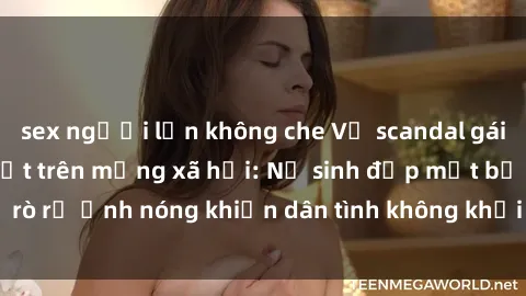 sex người lớn không che Vụ scandal gái xinh lộ hàng gây sốt trên mạng xã hội: Nữ sinh đẹp mắt bị rò rỉ ảnh nóng khiến dân tình không khỏi bất ngờ và phẫn nộ!