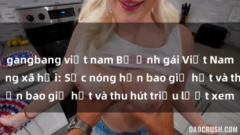 gangbang việt nam Bộ ảnh gái Việt Nam nude gây sốt mạng xã hội: Sắc nóng hơn bao giờ hết và thu hút triệu lượt xem