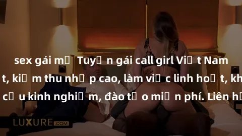 sex gái mỹ Tuyển gái call girl Việt Nam gợi cảm, đẹp mắt, kiếm thu nhập cao, làm việc linh hoạt, không yêu cầu kinh nghiệm, đào tạo miễn phí. Liên hệ ngay để biết thêm chi tiết!