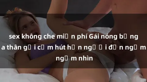 sex không che miễn phí Gái nóng bỏng khỏa thân gợi cảm hút hồn người đến ngắm nhìn
