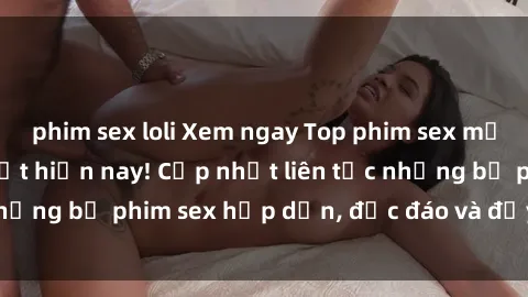 phim sex loli Xem ngay Top phim sex mới nhất đang hot nhất hiện nay! Cập nhật liên tục những bộ phim sex hấp dẫn, độc đáo và đầy kích thích.