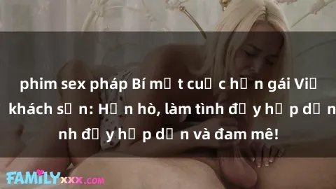 phim sex pháp Bí mật cuộc hẹn gái Việt lần đầu ở khách sạn: Hẹn hò, làm tình đầy hấp dẫn và đam mê!