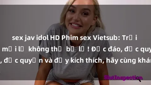 sex jav idol HD Phim sex Vietsub: Trải nghiệm hấp dẫn và mới lạ không thể bỏ lỡ! Độc đáo, độc quyền và đầy kích thích, hãy cùng khám phá ngay!