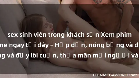 sex sinh viên trong khách sạn Xem phim sex miễn phí online ngay tại đây – Hấp dẫn, nóng bỏng và đầy lôi cuốn, thỏa mãn mọi người và thú vui của bạn!