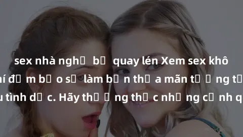sex nhà nghỉ bị quay lén Xem sex không che HD miễn phí đảm bảo sẽ làm bạn thỏa mãn tưởng tượng và nhu cầu tình dục. Hãy thưởng thức những cảnh quay hấp dẫn và mãnh liệt ngay bây giờ!