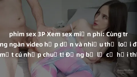 phim sex 3P Xem sex miễn phí: Cùng trải nghiệm với hàng ngàn video hấp dẫn và nhiều thể loại đa dạng chỉ trong một cú nhấp chuột! Đừng bỏ lỡ cơ hội thưởng thức tuyệt vời này ngay hôm nay!
