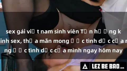 sex gái việt nam sinh viên Tận hưởng khoái cảm với gái xinh sex, thỏa mãn mong ước tình dục của mình ngay hôm nay