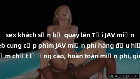 sex khách sạn bị quay lén Tải JAV miễn phí: Các trang web cung cấp phim JAV miễn phí hàng đầu hiện nay. Các tác phẩm chất lượng cao, hoàn toàn miễn phí, giúp bạn thỏa mãn niềm đam mê mà không tốn kém.