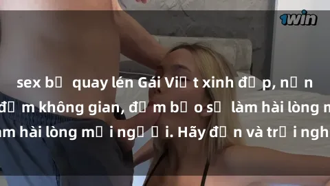 sex bị quay lén Gái Việt xinh đẹp, nồng nàn làm tình say đắm không gian, đảm bảo sẽ làm hài lòng mọi người. Hãy đến và trải nghiệm ngay!