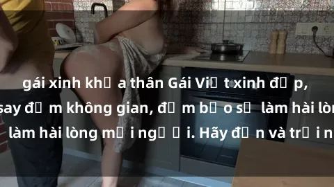 gái xinh khỏa thân Gái Việt xinh đẹp, nồng nàn làm tình say đắm không gian, đảm bảo sẽ làm hài lòng mọi người. Hãy đến và trải nghiệm ngay!