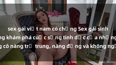 sex gái việt nam có chồng Sex gái sinh viên hot nhất: Cùng khám phá cuộc sống tình dục của những cô nàng trẻ trung, năng động và không ngần ngại thử nghiệm!