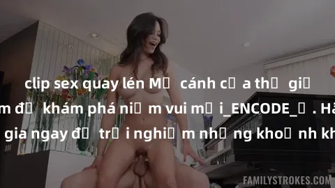 clip sex quay lén Mở cánh cửa thế giới sex MILF Việt Nam để khám phá niềm vui mới_ENCODE_. Hãy tham gia ngay để trải nghiệm những khoảnh khắc đầy kích thích và đam mê.