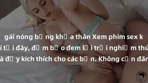 gái nóng bỏng khỏa thân Xem phim sex không che miễn phí tại đây, đảm bảo đem lại trải nghiệm thú vị và đầy kích thích cho các bạn. Không cần đăng ký, hoàn toàn miễn phí.