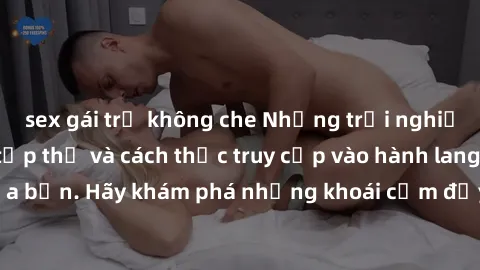 sex gái trẻ không che Những trải nghiệm mới lạ với sex tập thể và cách thức truy cập vào hành lang đam mê của bạn. Hãy khám phá những khoái cảm đầy kích thích với tập thể hấp dẫn!