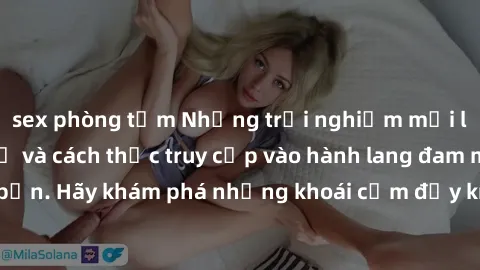 sex phòng tắm Những trải nghiệm mới lạ với sex tập thể và cách thức truy cập vào hành lang đam mê của bạn. Hãy khám phá những khoái cảm đầy kích thích với tập thể hấp dẫn!