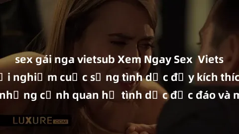 sex gái nga vietsub Xem Ngay Sex  Vietsub Full HD - Cùng trải nghiệm cuộc sống tình dục đầy kích thích với những cảnh quan hệ tình dục độc đáo và mãnh liệt trong bộ phim này!