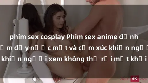 phim sex cosplay Phim sex anime đỉnh cao: Những tác phẩm đầy nước mắt và cảm xúc khiến người xem không thể rời mắt khỏi màn hình