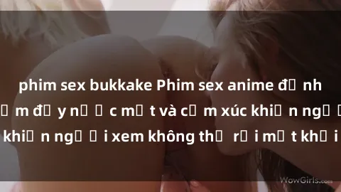 phim sex bukkake Phim sex anime đỉnh cao: Những tác phẩm đầy nước mắt và cảm xúc khiến người xem không thể rời mắt khỏi màn hình