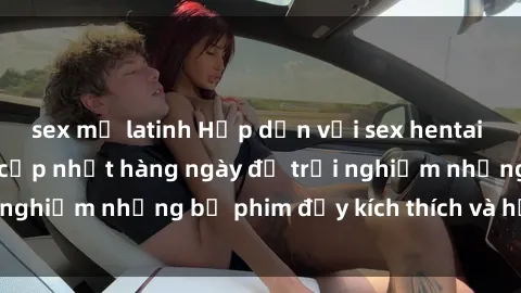 sex mỹ latinh Hấp dẫn với sex hentai vietsub mới nhất, cập nhật hàng ngày để trải nghiệm những bộ phim đầy kích thích và hấp dẫn.