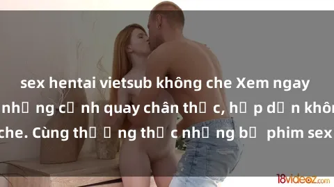 sex hentai vietsub không che Xem ngay phim sex jav HD với những cảnh quay chân thực, hấp dẫn không che. Cùng thưởng thức những bộ phim sex jav HD hot nhất hiện nay!