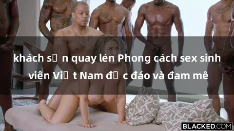khách sạn quay lén Phong cách sex sinh viên Việt Nam độc đáo và đam mê